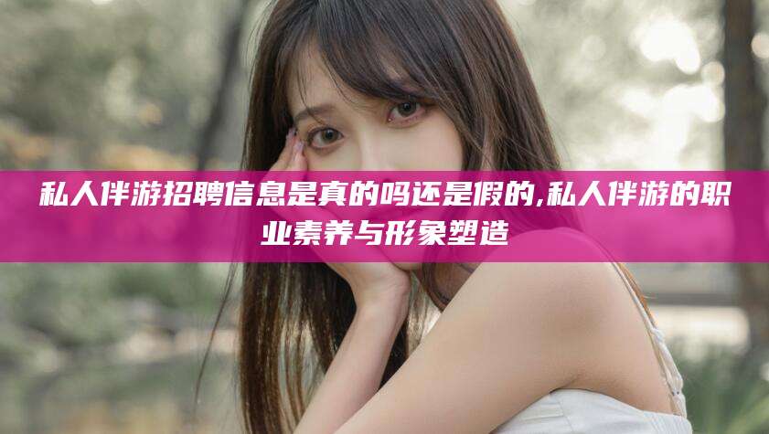 张掖私人伴游招聘信息是真的吗还是假的,私人伴游的职业素养与形象塑造