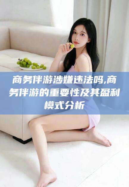 张掖商务伴游涉嫌违法吗,商务伴游的重要性及其盈利模式分析