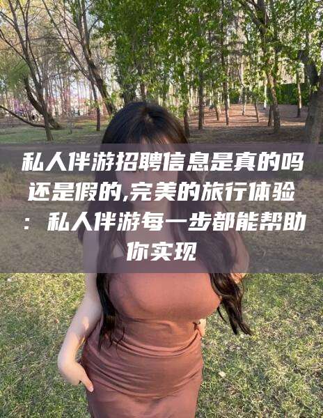 张掖私人伴游招聘信息是真的吗还是假的,完美的旅行体验：私人伴游每一步都能帮助你实现