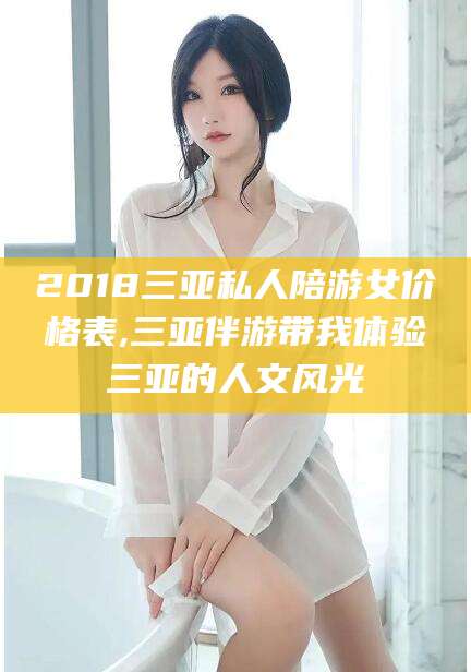 张掖2018三亚私人陪游女价格表,三亚伴游带我体验三亚的人文风光