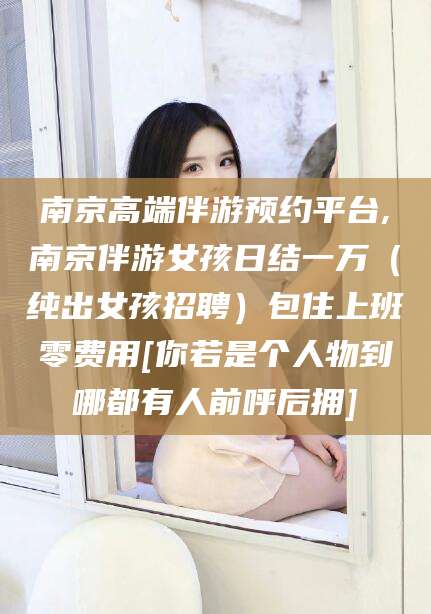 张掖南京高端伴游预约平台,南京伴游女孩日结一万（纯出女孩招聘）包住上班零费用[你若是个人物到哪都有人前呼后拥]