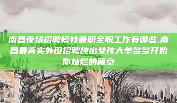 张掖南昌夜场招聘模特兼职全职工作有哪些,南昌最真实外围招聘纯出女孩大单多多开始你灿烂的篇章