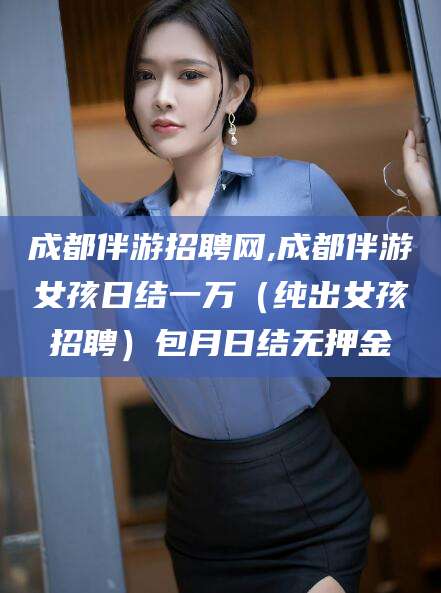 张掖成都伴游招聘网,成都伴游女孩日结一万（纯出女孩招聘）包月日结无押金