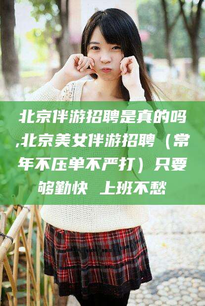 张掖北京伴游招聘是真的吗,北京美女伴游招聘（常年不压单不严打）只要够勤快 上班不愁