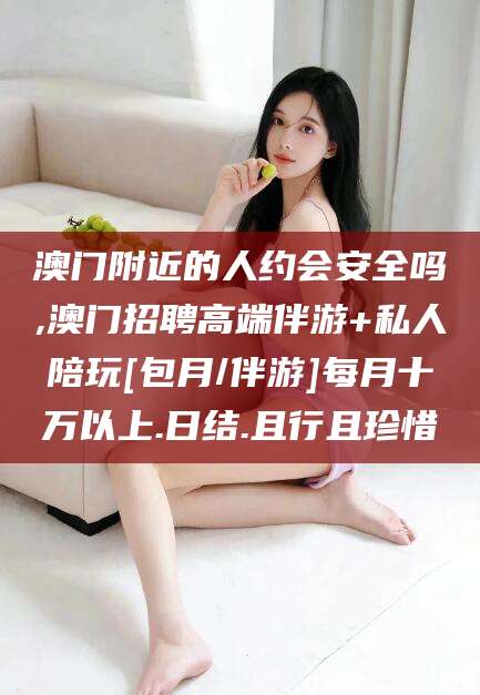 张掖澳门附近的人约会安全吗,澳门招聘高端伴游+私人陪玩[包月/伴游]每月十万以上.日结.且行且珍惜