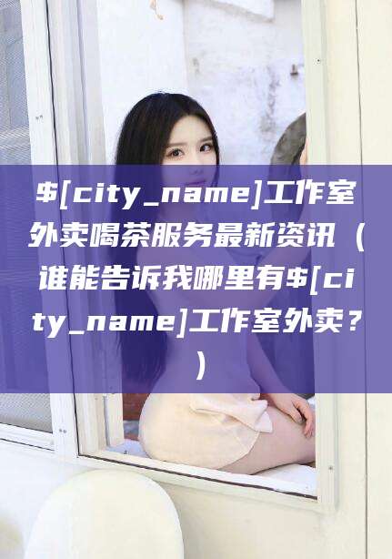 张掖工作室外卖喝茶服务最新资讯（谁能告诉我哪里有张掖工作室外卖？）