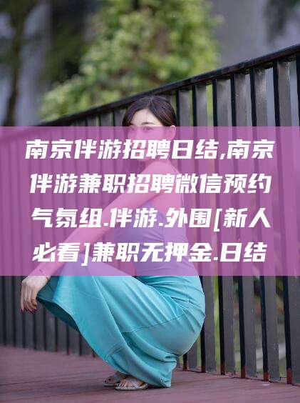 张掖南京伴游招聘日结,南京伴游兼职招聘微信预约气氛组.伴游.外围[新人必看]兼职无押金.日结