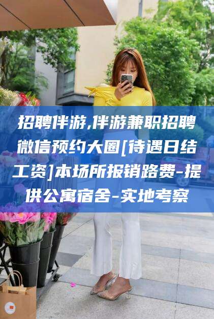 张掖招聘伴游,伴游兼职招聘微信预约大圈[待遇日结工资]本场所报销路费-提供公寓宿舍-实地考察