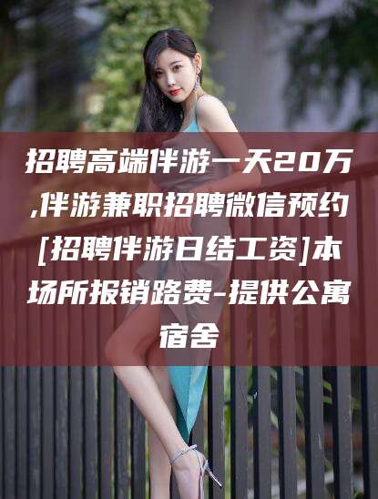 张掖招聘高端伴游一天20万,伴游兼职招聘微信预约[招聘伴游日结工资]本场所报销路费-提供公寓宿舍