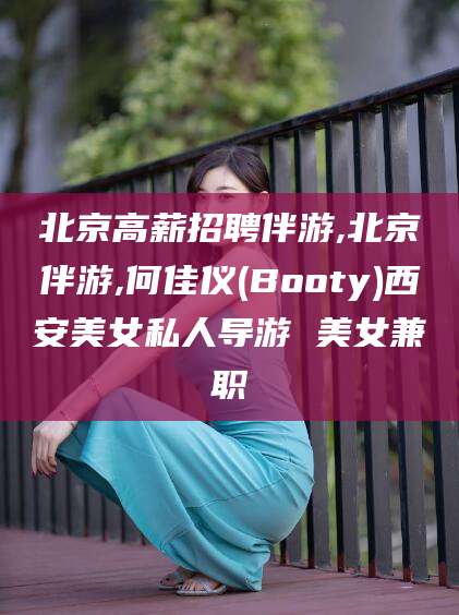张掖北京高薪招聘伴游,北京伴游,何佳仪(Booty)西安美女私人导游 美女兼职