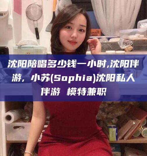 张掖沈阳陪唱多少钱一小时,沈阳伴游,贠小苏(Sophia)沈阳私人伴游 模特兼职