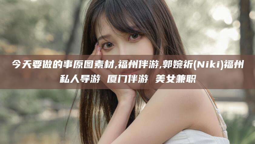 张掖今天要做的事原图素材,福州伴游,郭婉祈(Niki)福州私人导游 厦门伴游 美女兼职