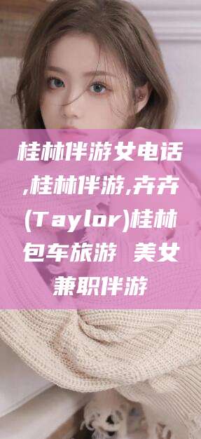 张掖桂林伴游女电话,桂林伴游,卉卉(Taylor)桂林包车旅游 美女兼职伴游