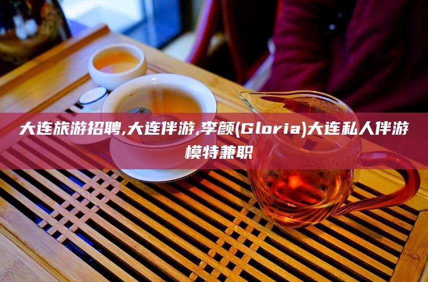 张掖大连旅游招聘,大连伴游,李颜(Gloria)大连私人伴游 模特兼职