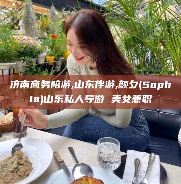 张掖济南商务陪游,山东伴游,颜夕(Sophia)山东私人导游 美女兼职
