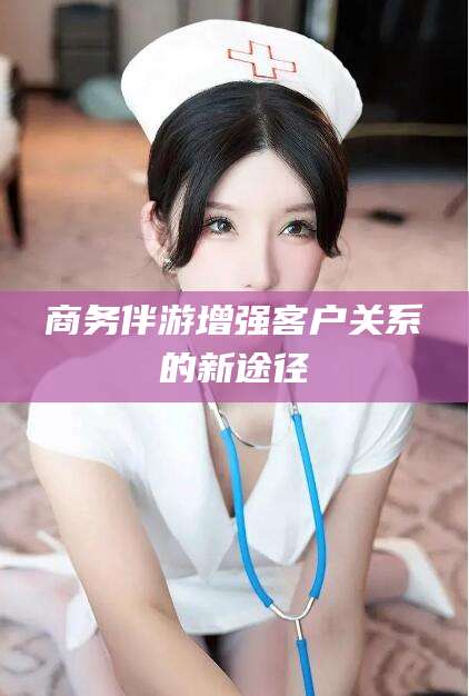 张掖商务伴游增强客户关系的新途径