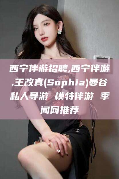 张掖西宁伴游招聘,西宁伴游,王改真(Sophia)曼谷私人导游 模特伴游 季闻网推荐
