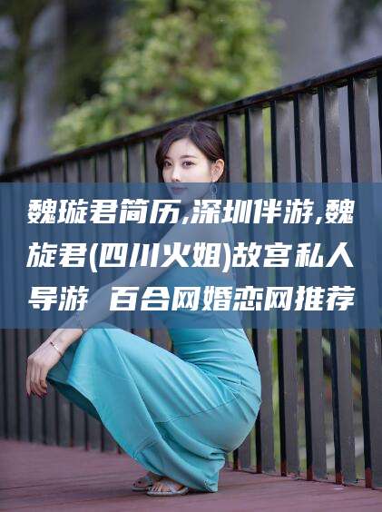 张掖魏璇君简历,深圳伴游,魏旋君(四川火姐)故宫私人导游 百合网婚恋网推荐