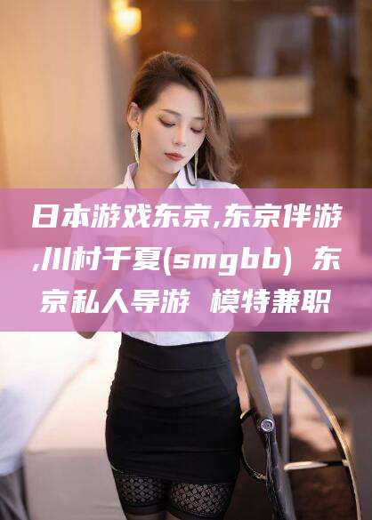 张掖日本游戏东京,东京伴游,川村千夏(smgbb) 东京私人导游 模特兼职