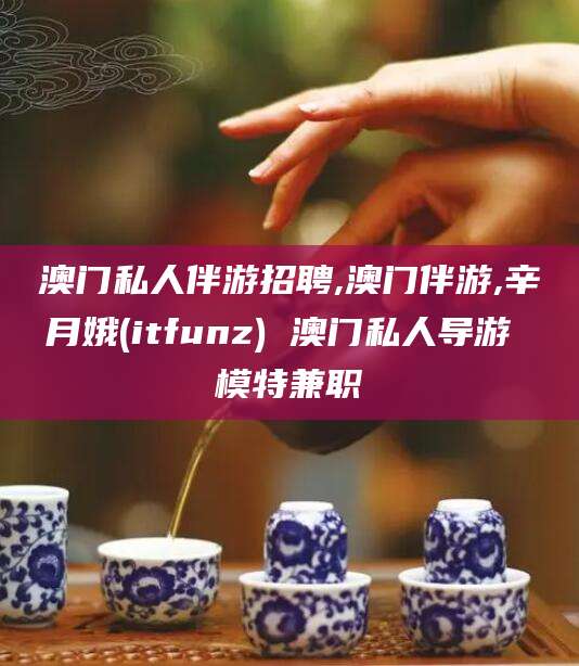 张掖澳门私人伴游招聘,澳门伴游,辛月娥(itfunz) 澳门私人导游 模特兼职