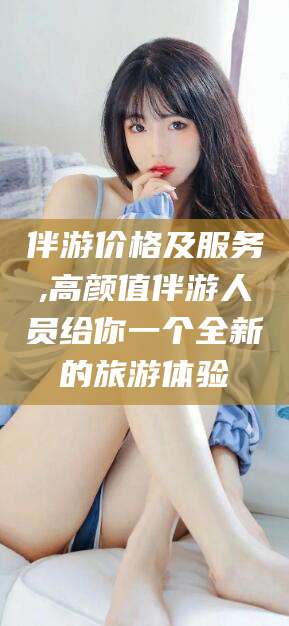 张掖伴游价格及服务,高颜值伴游人员给你一个全新的旅游体验