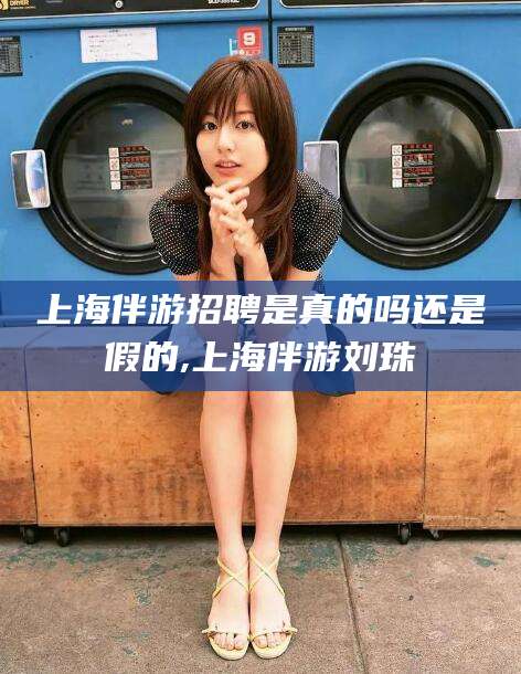 张掖上海伴游招聘是真的吗还是假的,上海伴游刘珠