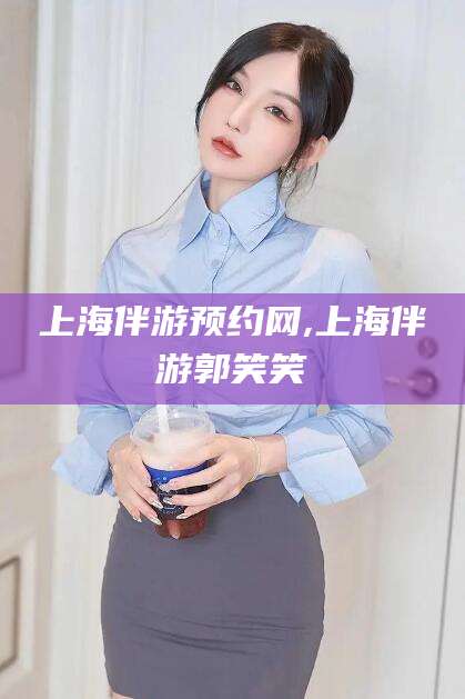 张掖上海伴游预约网,上海伴游郭笑笑