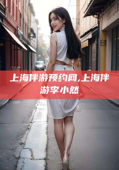 张掖上海伴游预约网,上海伴游李小然