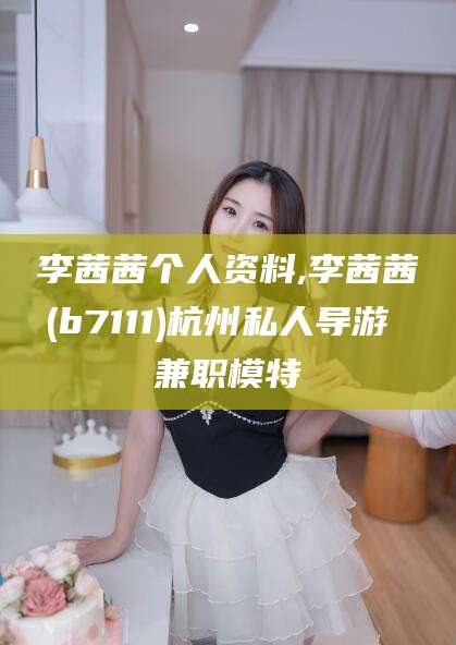 张掖李茜茜个人资料,李茜茜(b7111)杭州私人导游 兼职模特