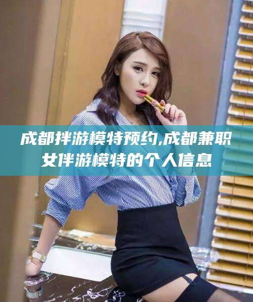 张掖成都拌游模特预约,成都兼职女伴游模特的个人信息