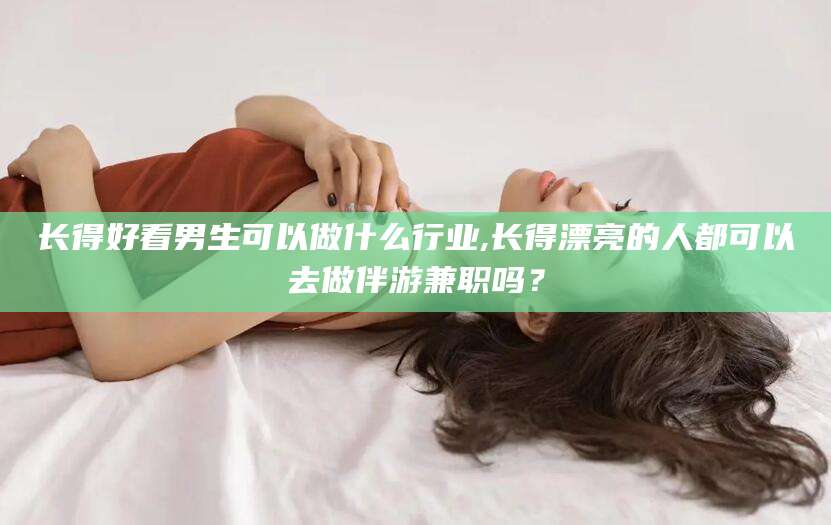 张掖长得好看男生可以做什么行业,长得漂亮的人都可以去做伴游兼职吗？