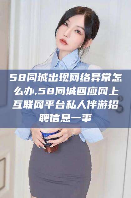 张掖58同城出现网络异常怎么办,58同城回应网上互联网平台私人伴游招聘信息一事