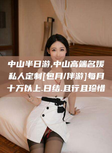张掖中山半日游,中山高端名媛私人定制[包月/伴游]每月十万以上.日结.且行且珍惜