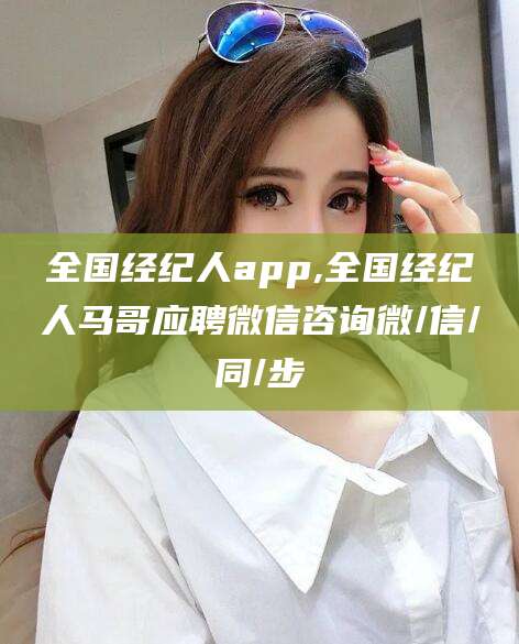 张掖全国经纪人app,全国经纪人马哥应聘微信咨询微/信/同/步