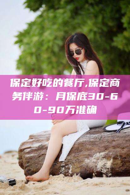 张掖保定好吃的餐厅,保定商务伴游：月保底30-60-90万准确