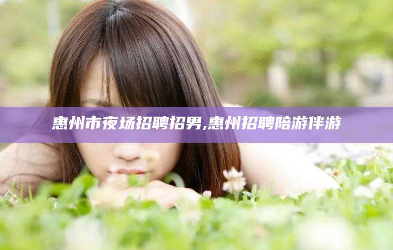 张掖惠州市夜场招聘招男,惠州招聘陪游伴游