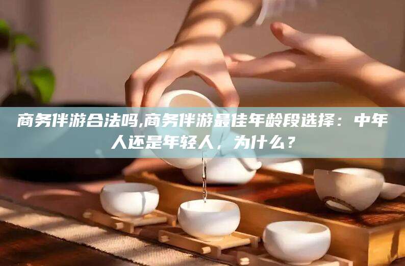 张掖商务伴游合法吗,商务伴游最佳年龄段选择：中年人还是年轻人，为什么？