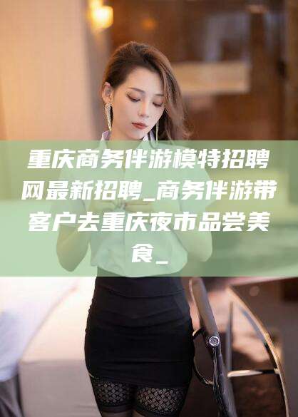 张掖重庆商务伴游模特招聘网最新招聘_商务伴游带客户去重庆夜市品尝美食_