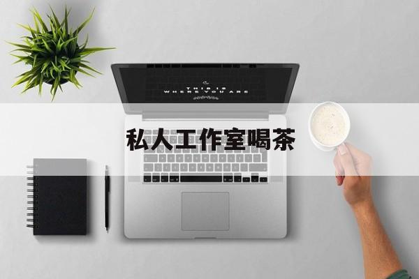 私人茶室工作室最新资讯(谁能告诉我哪里有张掖私人工作室喝茶?) 私人茶室工作室最新资讯(谁能告诉我哪里有张掖私人工作室喝茶?)