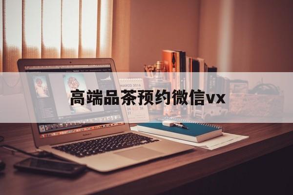 张掖关于高端品茶预约微信vx的信息