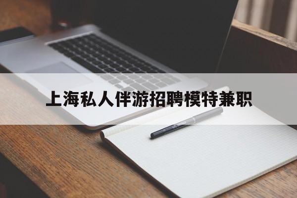张掖关于上海私人伴游招聘模特兼职的信息