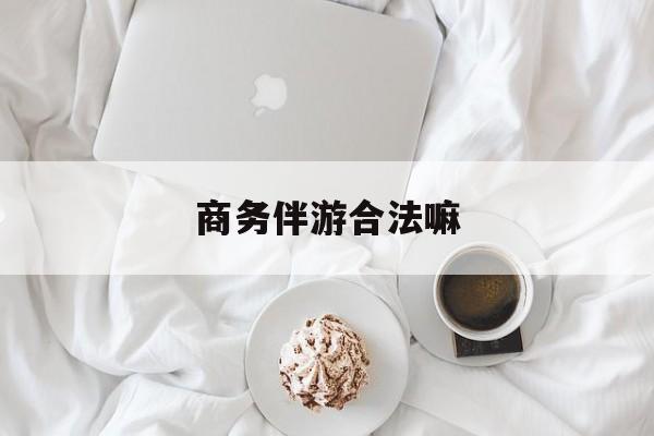 商务伴游是正经工作吗最新资讯（谁能告诉我哪里有张掖商务伴游合法嘛？）