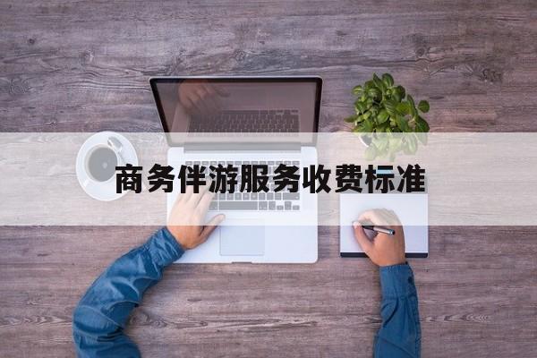 商务伴游服务收费标准是多少最新资讯（谁能告诉我哪里有张掖商务伴游服务收费标准？）