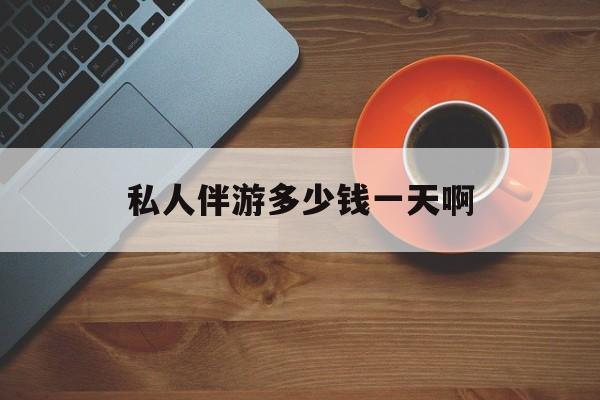 陪玩一般多少钱一个小时最新资讯（谁能告诉我哪里有张掖私人伴游多少钱一天啊？）