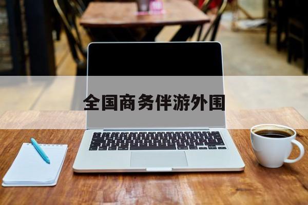 商务伴游是做什么的的最新资讯（谁能告诉我哪里有张掖全国商务伴游外围？）